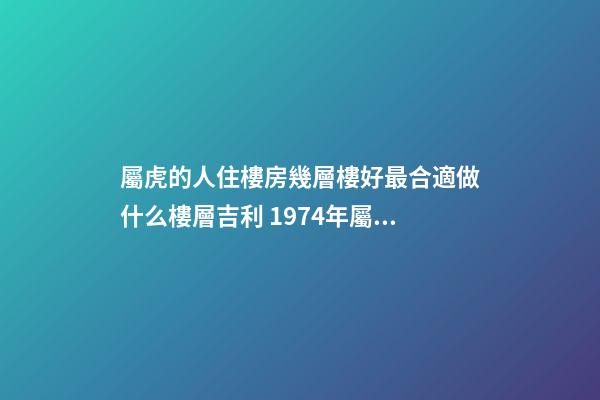 屬虎的人住樓房幾層樓好最合適做什么樓層吉利 1974年屬虎幸運樓層買房子買幾樓最好